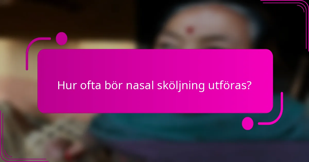 Hur ofta bör nasal sköljning utföras?