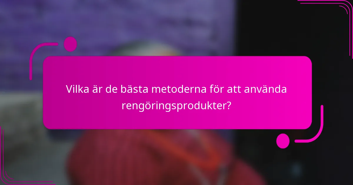 Vilka är de bästa metoderna för att använda rengöringsprodukter?