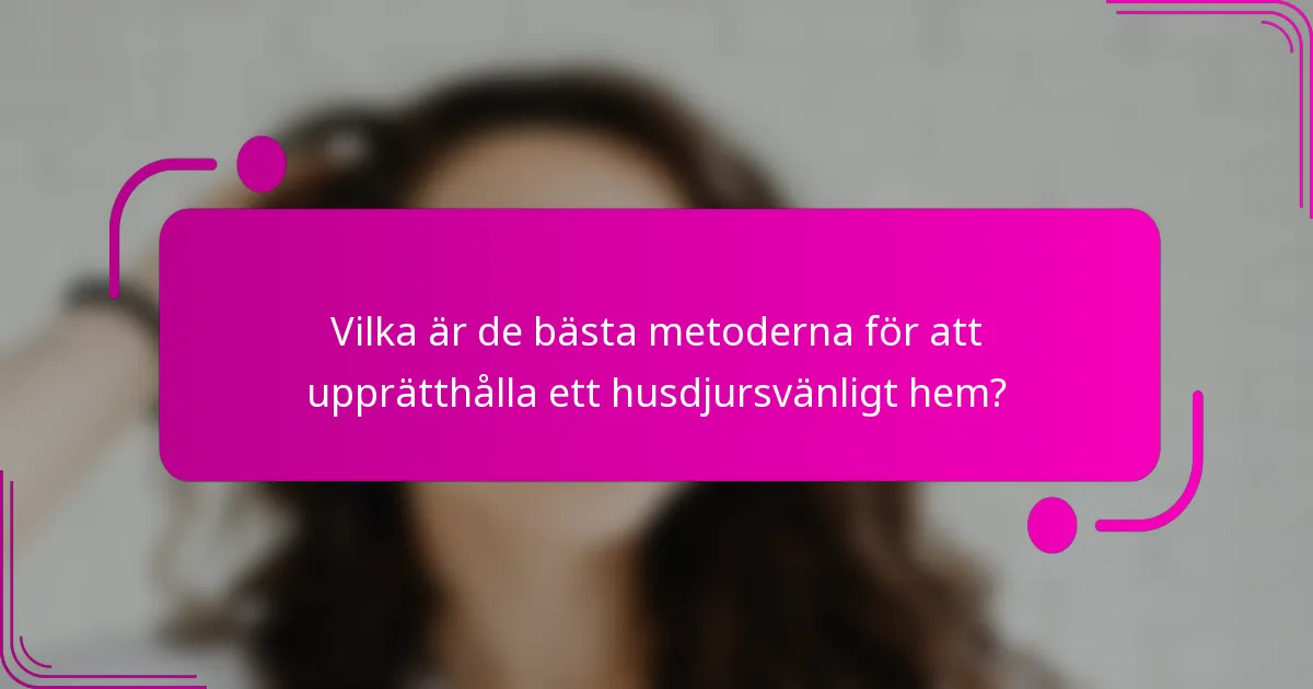 Vilka är de bästa metoderna för att upprätthålla ett husdjursvänligt hem?