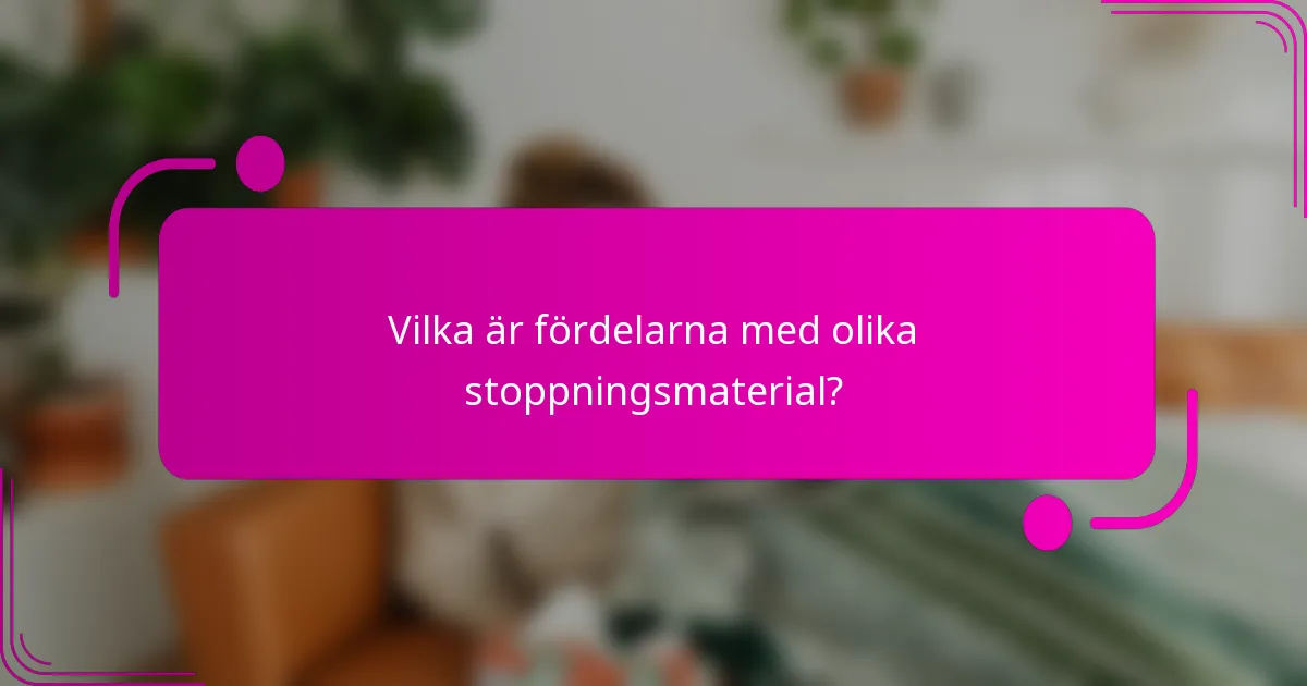Vilka är fördelarna med olika stoppningsmaterial?