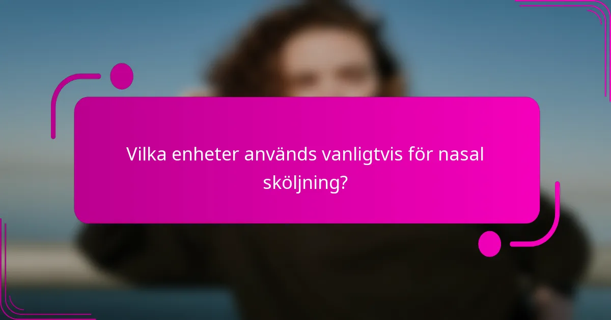 Vilka enheter används vanligtvis för nasal sköljning?