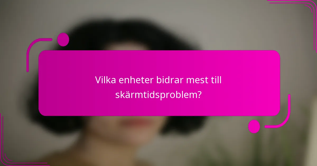 Vilka enheter bidrar mest till skärmtidsproblem?