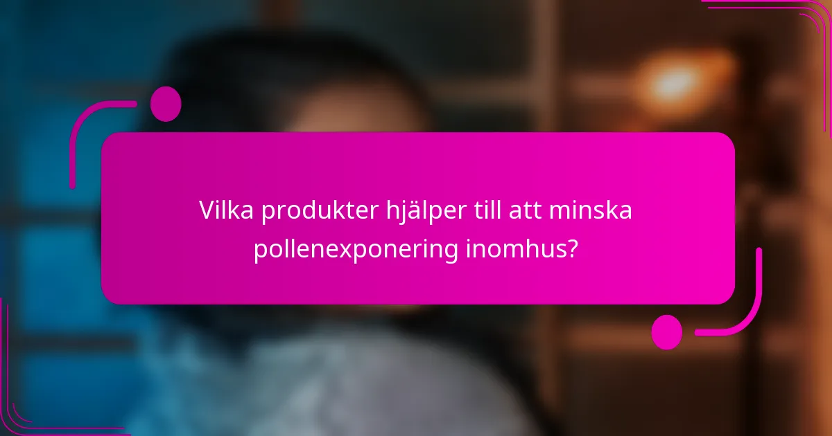 Vilka produkter hjälper till att minska pollenexponering inomhus?