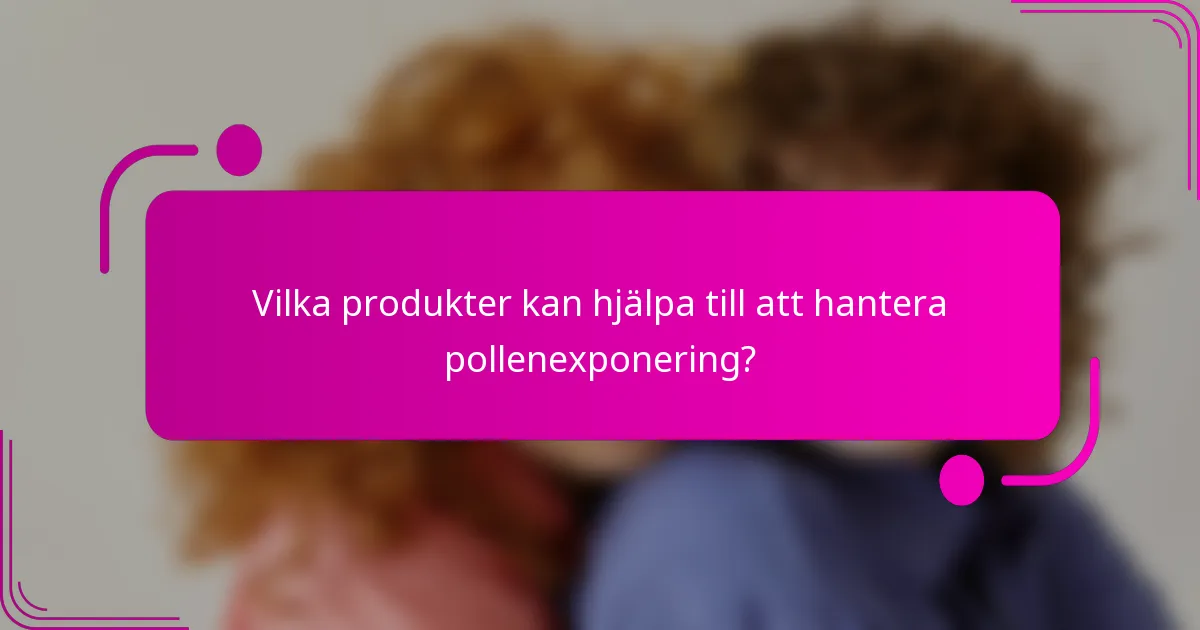 Vilka produkter kan hjälpa till att hantera pollenexponering?