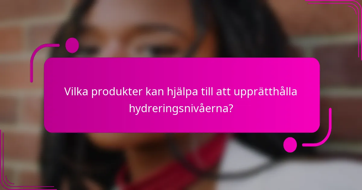 Vilka produkter kan hjälpa till att upprätthålla hydreringsnivåerna?